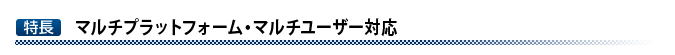 マルチプラットフォーム・マルチユーザー対応