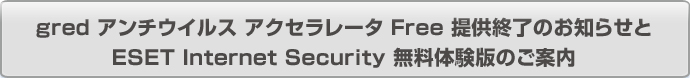 gred アンチウイルス アクセラレータ Free提供終了のお知らせとESET Internet Security 無料体験版のご案内